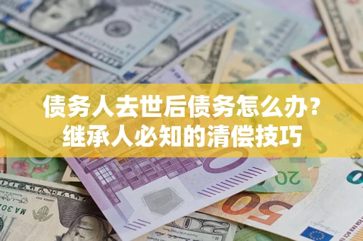 北京债务人去世后债务怎么办？继承人必知的清偿技巧