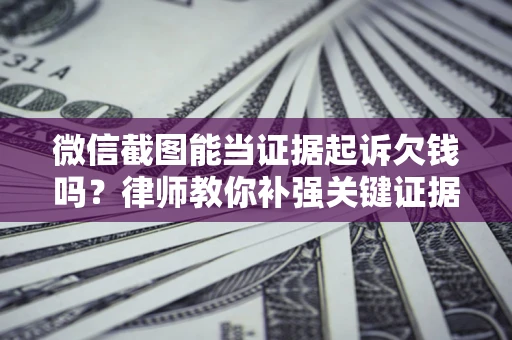 北京微信截图能当证据起诉欠钱吗？律师教你补强关键证据