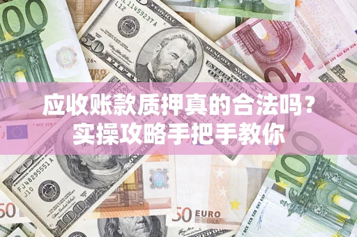 北京应收账款质押真的合法吗？实操攻略手把手教你