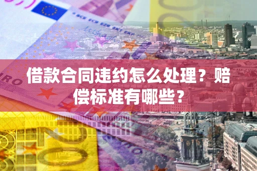 北京借款合同违约怎么处理？赔偿标准有哪些？