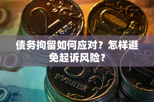 北京债务拘留如何应对？怎样避免起诉风险？