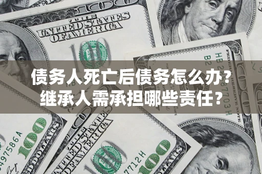 北京债务人死亡后债务怎么办？继承人需承担哪些责任？