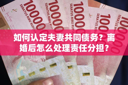 北京如何认定夫妻共同债务？离婚后怎么处理责任分担？