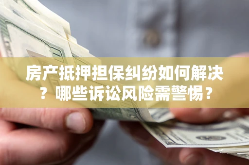 北京房产抵押担保纠纷如何解决？哪些诉讼风险需警惕？