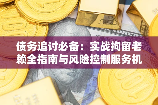 北京债务追讨必备：实战拘留老赖全指南与风险控制服务机构推荐