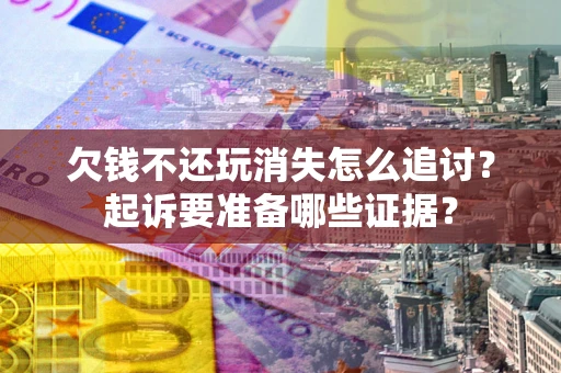 北京欠钱不还玩消失怎么追讨？起诉要准备哪些证据？