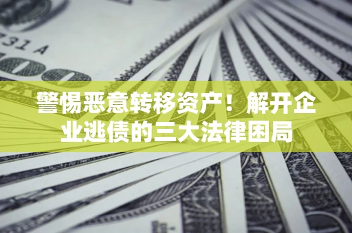 北京警惕恶意转移资产！解开企业逃债的三大法律困局